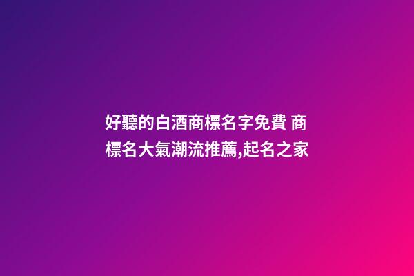 好聽的白酒商標名字免費 商標名大氣潮流推薦,起名之家-第1張-商標起名-玄機派
